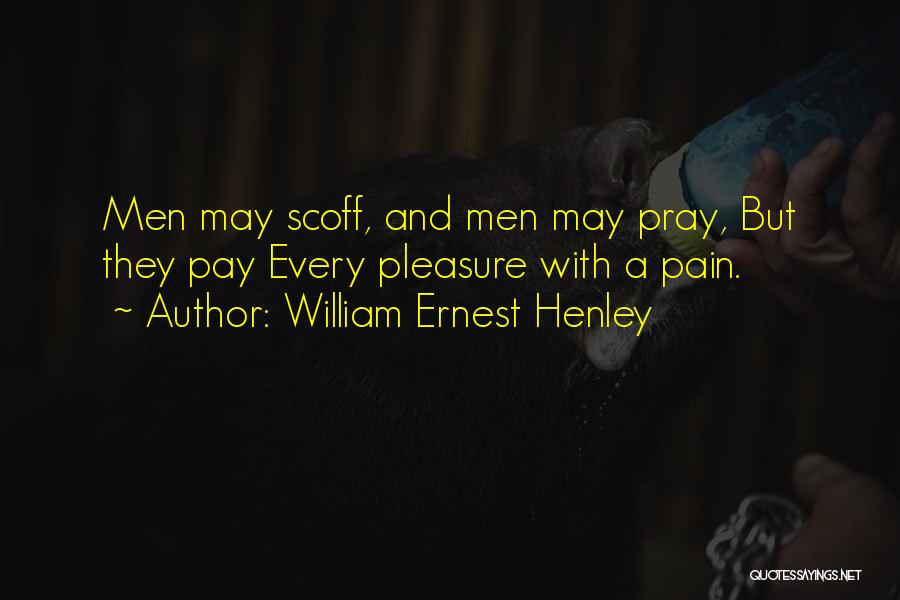 William Ernest Henley Quotes: Men May Scoff, And Men May Pray, But They Pay Every Pleasure With A Pain.