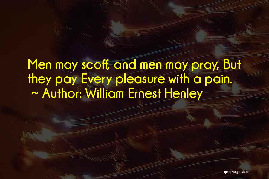 William Ernest Henley Quotes: Men May Scoff, And Men May Pray, But They Pay Every Pleasure With A Pain.