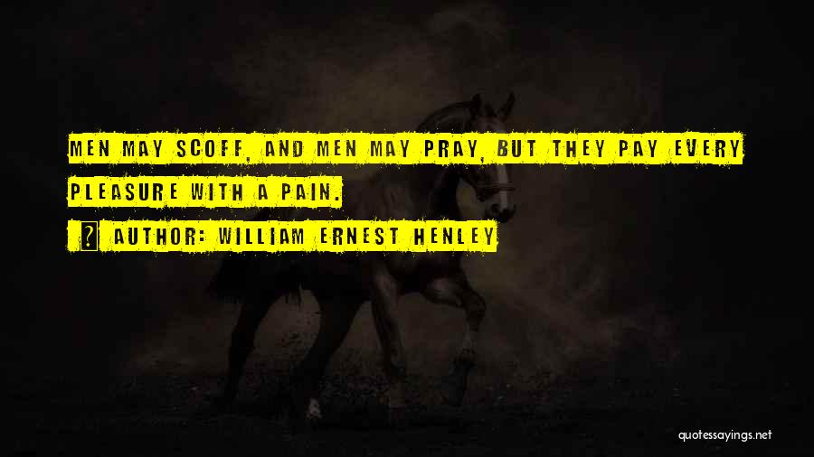 William Ernest Henley Quotes: Men May Scoff, And Men May Pray, But They Pay Every Pleasure With A Pain.