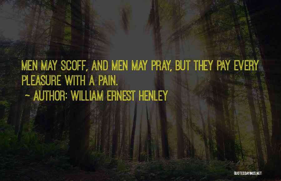 William Ernest Henley Quotes: Men May Scoff, And Men May Pray, But They Pay Every Pleasure With A Pain.