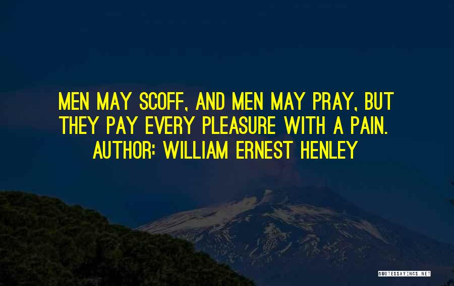 William Ernest Henley Quotes: Men May Scoff, And Men May Pray, But They Pay Every Pleasure With A Pain.