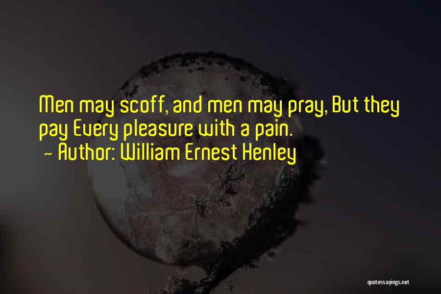William Ernest Henley Quotes: Men May Scoff, And Men May Pray, But They Pay Every Pleasure With A Pain.