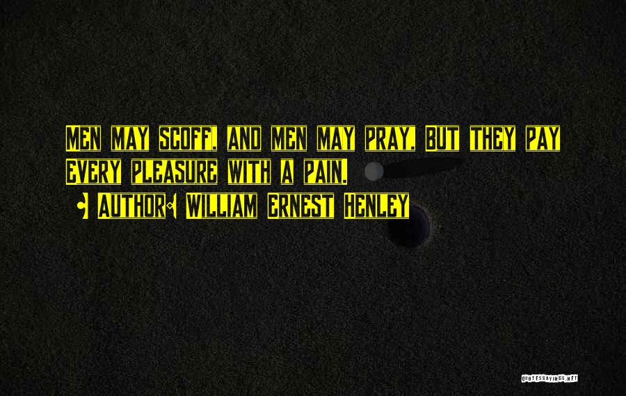William Ernest Henley Quotes: Men May Scoff, And Men May Pray, But They Pay Every Pleasure With A Pain.