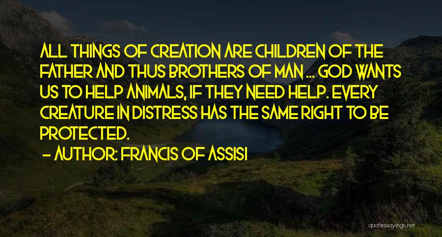 Francis Of Assisi Quotes: All Things Of Creation Are Children Of The Father And Thus Brothers Of Man ... God Wants Us To Help