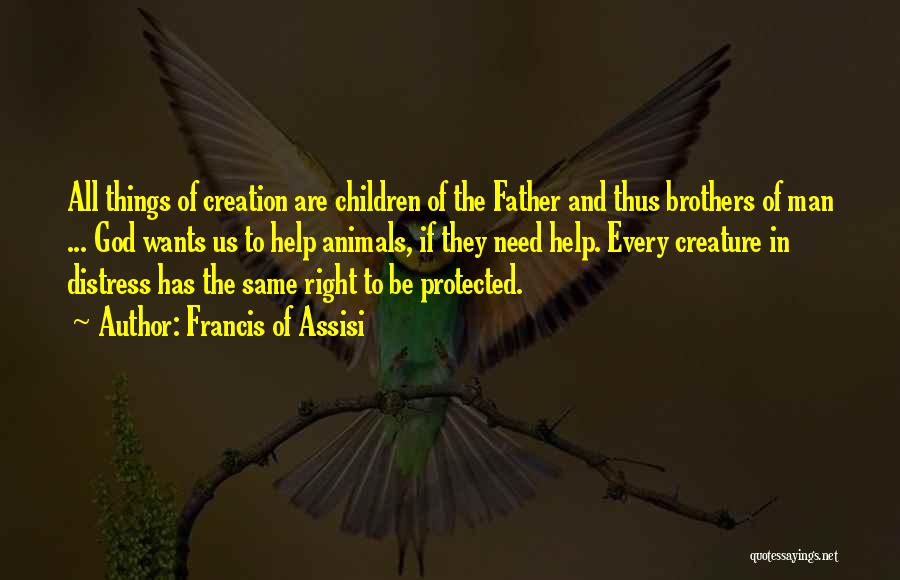Francis Of Assisi Quotes: All Things Of Creation Are Children Of The Father And Thus Brothers Of Man ... God Wants Us To Help