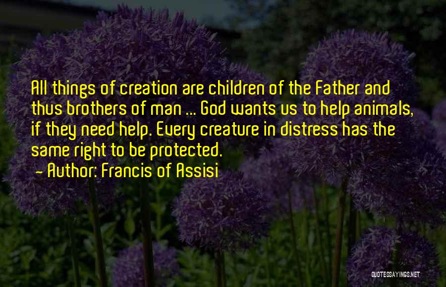 Francis Of Assisi Quotes: All Things Of Creation Are Children Of The Father And Thus Brothers Of Man ... God Wants Us To Help