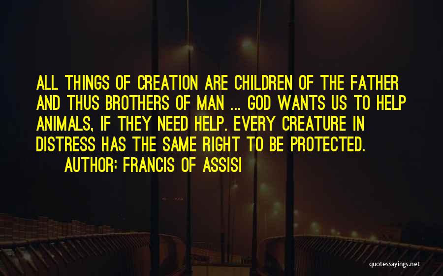 Francis Of Assisi Quotes: All Things Of Creation Are Children Of The Father And Thus Brothers Of Man ... God Wants Us To Help