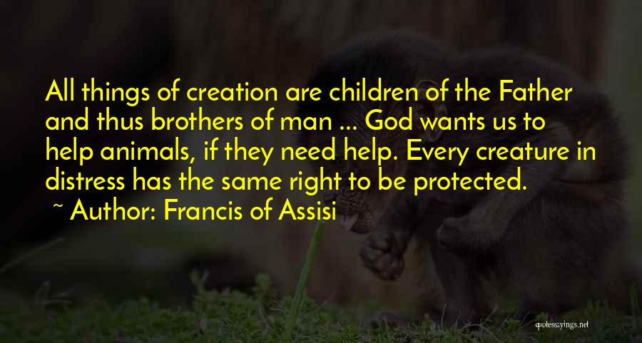 Francis Of Assisi Quotes: All Things Of Creation Are Children Of The Father And Thus Brothers Of Man ... God Wants Us To Help