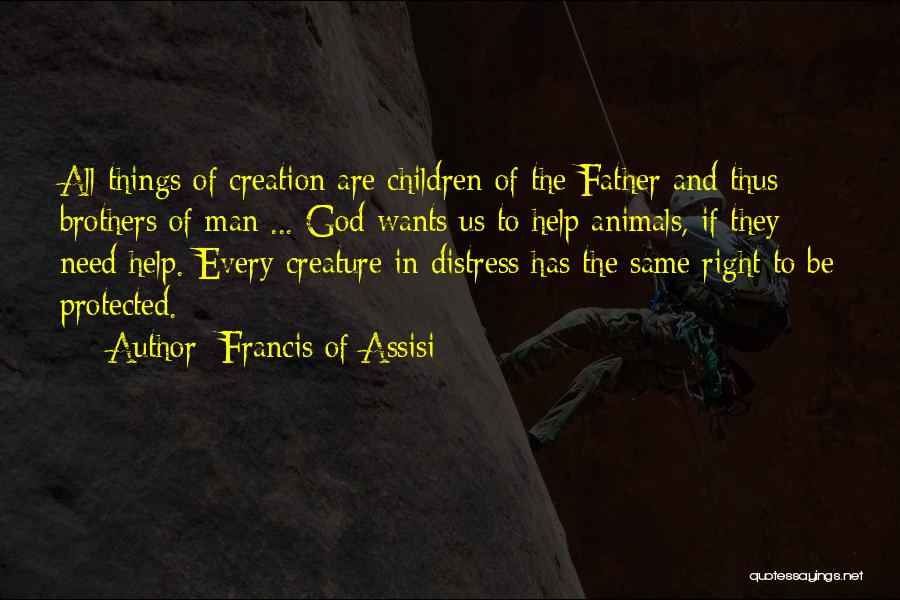 Francis Of Assisi Quotes: All Things Of Creation Are Children Of The Father And Thus Brothers Of Man ... God Wants Us To Help
