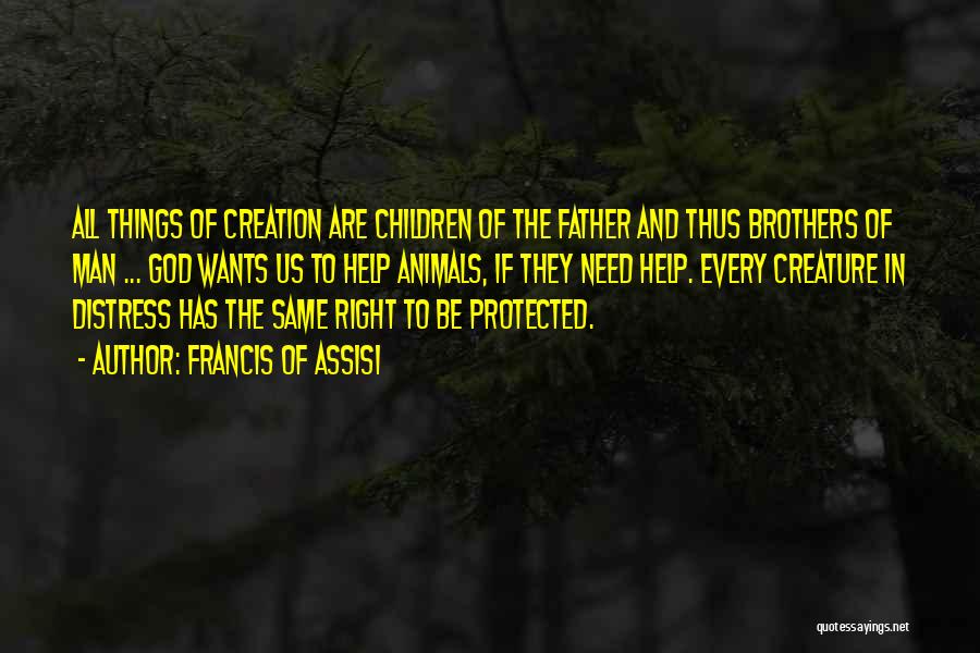 Francis Of Assisi Quotes: All Things Of Creation Are Children Of The Father And Thus Brothers Of Man ... God Wants Us To Help