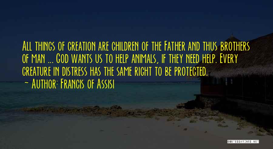 Francis Of Assisi Quotes: All Things Of Creation Are Children Of The Father And Thus Brothers Of Man ... God Wants Us To Help