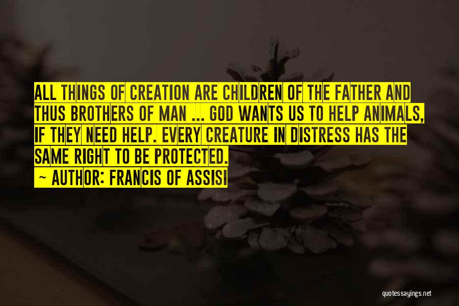 Francis Of Assisi Quotes: All Things Of Creation Are Children Of The Father And Thus Brothers Of Man ... God Wants Us To Help
