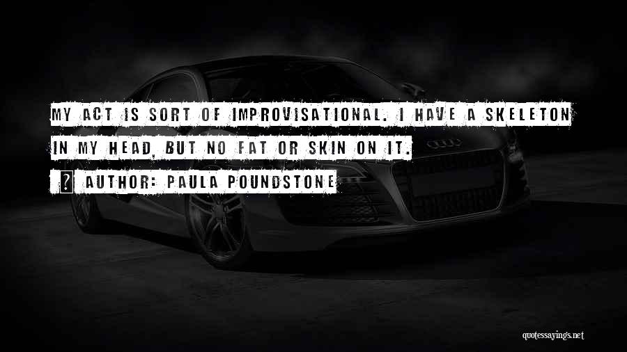 Paula Poundstone Quotes: My Act Is Sort Of Improvisational. I Have A Skeleton In My Head, But No Fat Or Skin On It.