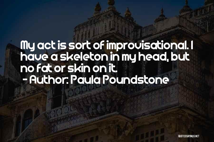 Paula Poundstone Quotes: My Act Is Sort Of Improvisational. I Have A Skeleton In My Head, But No Fat Or Skin On It.