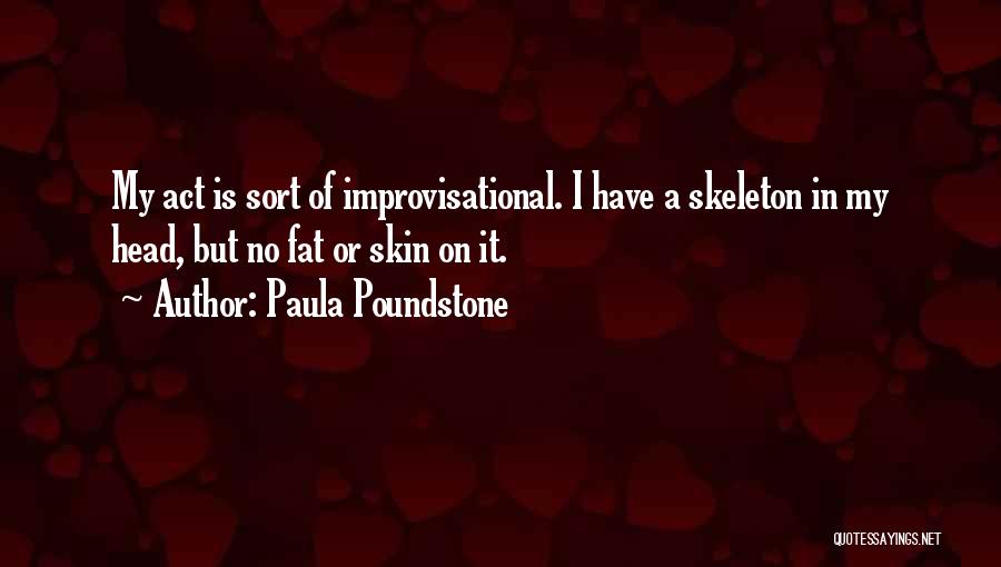 Paula Poundstone Quotes: My Act Is Sort Of Improvisational. I Have A Skeleton In My Head, But No Fat Or Skin On It.