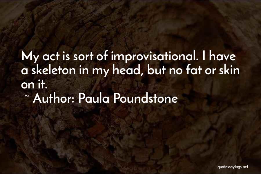 Paula Poundstone Quotes: My Act Is Sort Of Improvisational. I Have A Skeleton In My Head, But No Fat Or Skin On It.