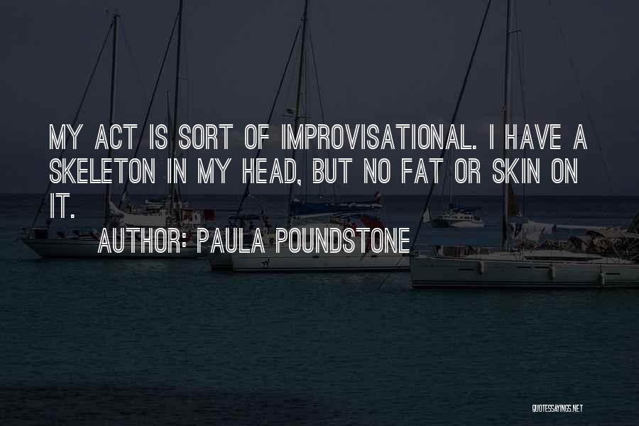 Paula Poundstone Quotes: My Act Is Sort Of Improvisational. I Have A Skeleton In My Head, But No Fat Or Skin On It.