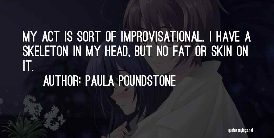 Paula Poundstone Quotes: My Act Is Sort Of Improvisational. I Have A Skeleton In My Head, But No Fat Or Skin On It.