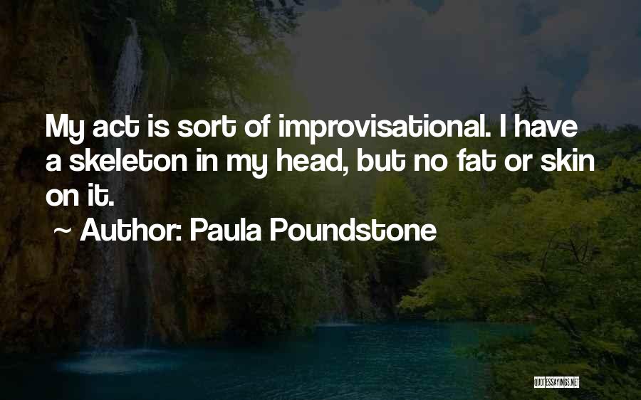 Paula Poundstone Quotes: My Act Is Sort Of Improvisational. I Have A Skeleton In My Head, But No Fat Or Skin On It.