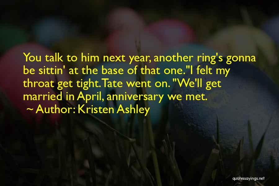 Kristen Ashley Quotes: You Talk To Him Next Year, Another Ring's Gonna Be Sittin' At The Base Of That One.i Felt My Throat