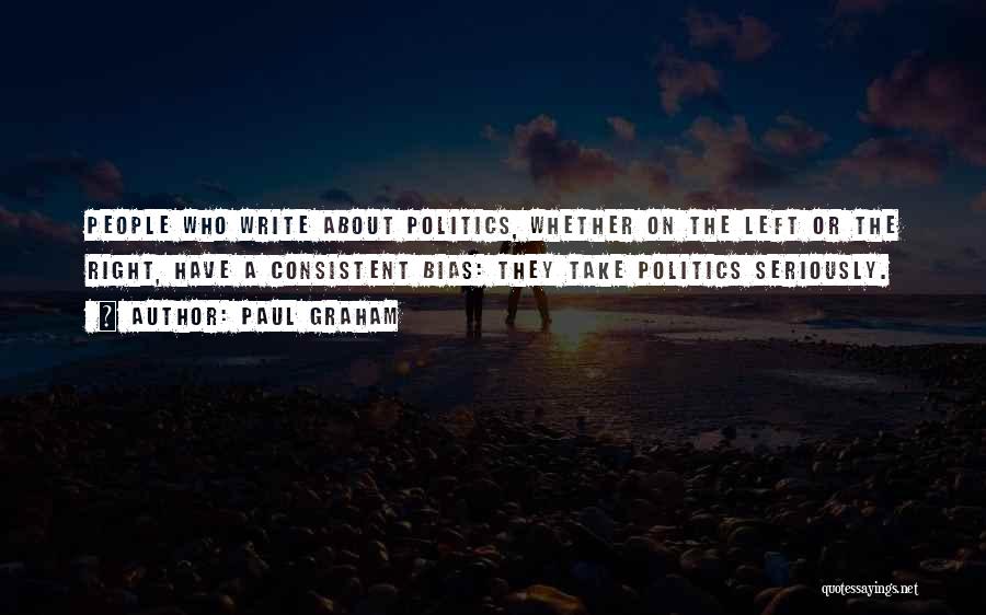 Paul Graham Quotes: People Who Write About Politics, Whether On The Left Or The Right, Have A Consistent Bias: They Take Politics Seriously.