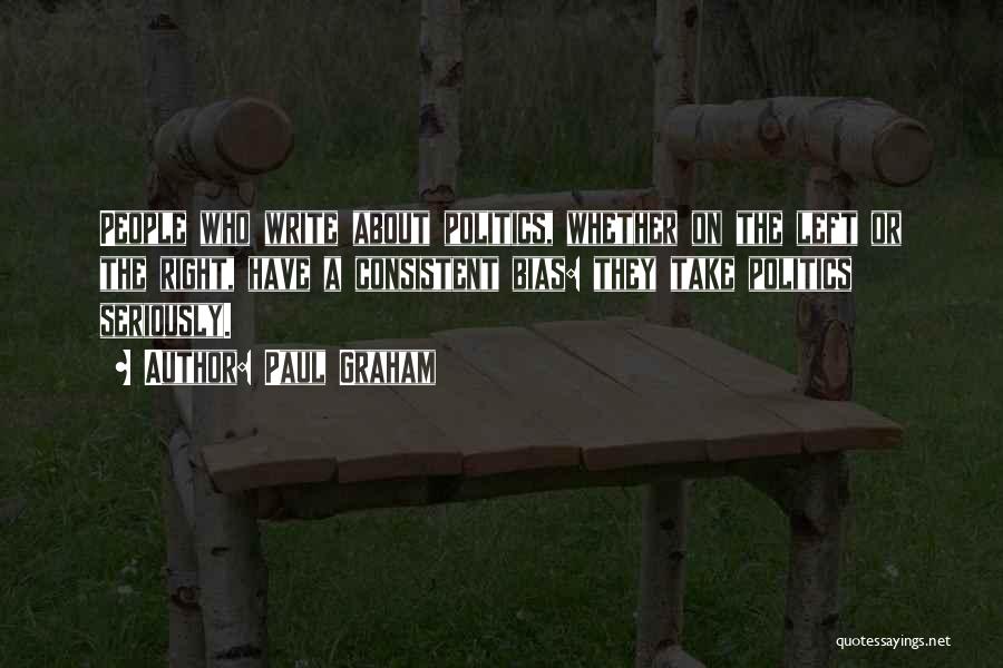 Paul Graham Quotes: People Who Write About Politics, Whether On The Left Or The Right, Have A Consistent Bias: They Take Politics Seriously.