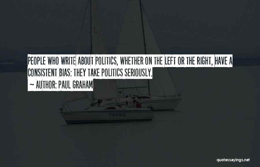 Paul Graham Quotes: People Who Write About Politics, Whether On The Left Or The Right, Have A Consistent Bias: They Take Politics Seriously.