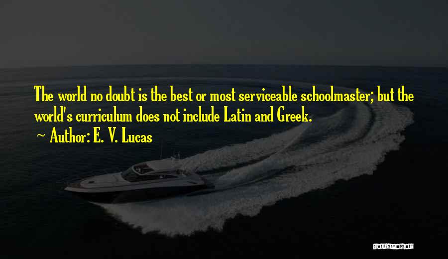 E. V. Lucas Quotes: The World No Doubt Is The Best Or Most Serviceable Schoolmaster; But The World's Curriculum Does Not Include Latin And