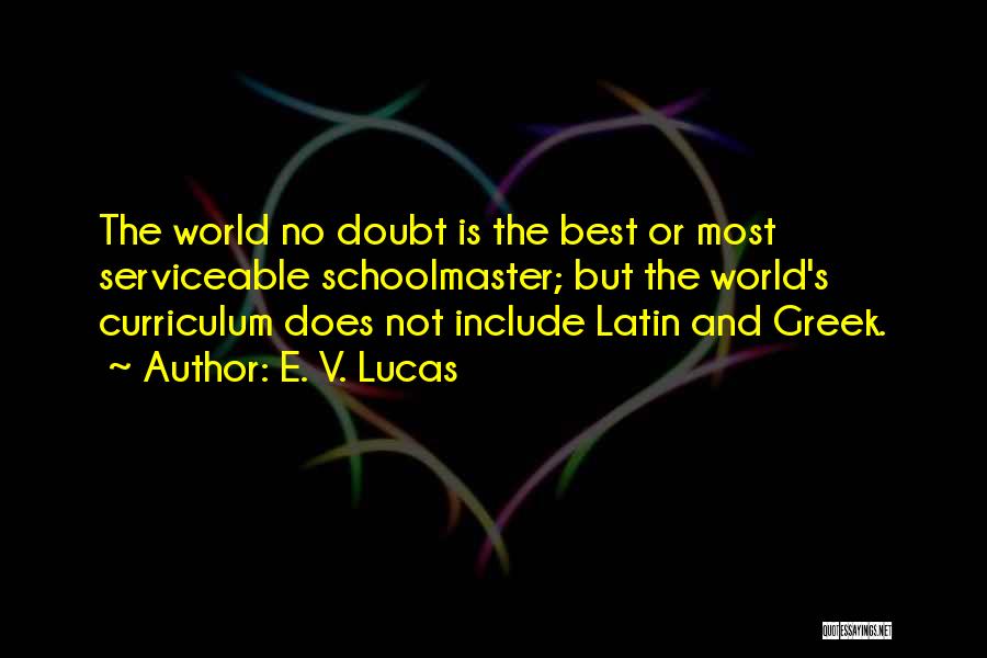 E. V. Lucas Quotes: The World No Doubt Is The Best Or Most Serviceable Schoolmaster; But The World's Curriculum Does Not Include Latin And
