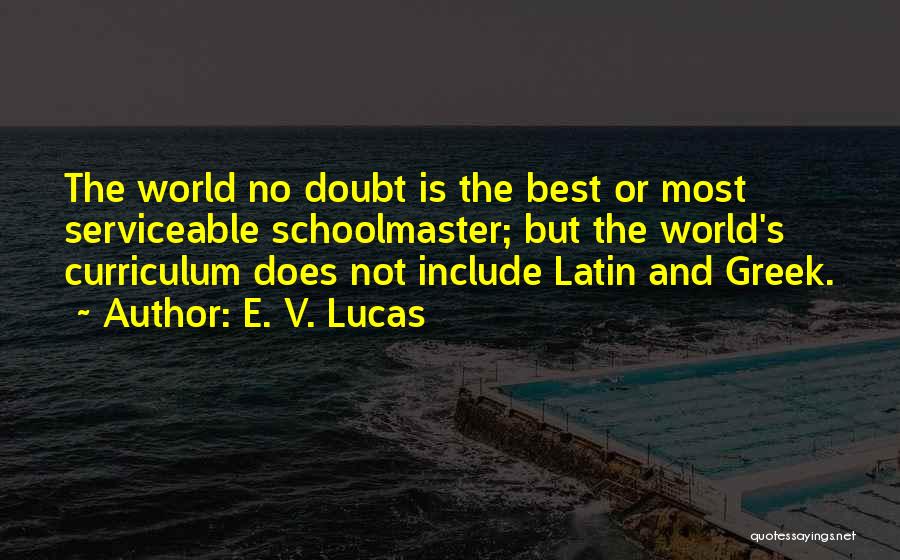 E. V. Lucas Quotes: The World No Doubt Is The Best Or Most Serviceable Schoolmaster; But The World's Curriculum Does Not Include Latin And