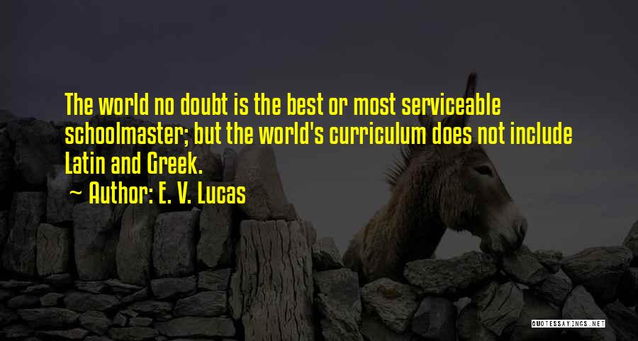 E. V. Lucas Quotes: The World No Doubt Is The Best Or Most Serviceable Schoolmaster; But The World's Curriculum Does Not Include Latin And