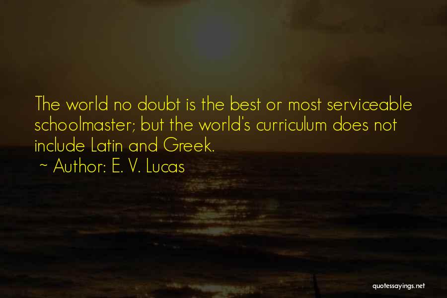 E. V. Lucas Quotes: The World No Doubt Is The Best Or Most Serviceable Schoolmaster; But The World's Curriculum Does Not Include Latin And