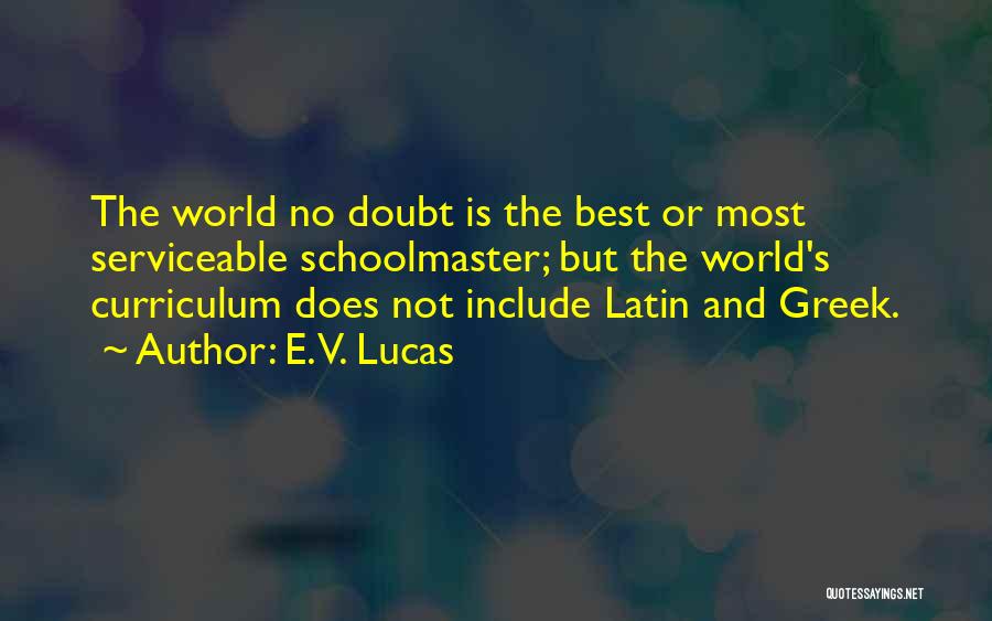 E. V. Lucas Quotes: The World No Doubt Is The Best Or Most Serviceable Schoolmaster; But The World's Curriculum Does Not Include Latin And