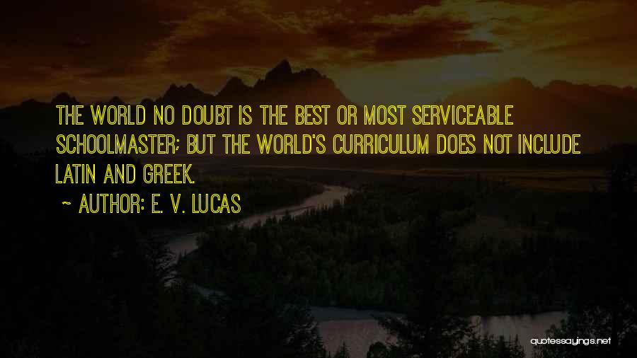 E. V. Lucas Quotes: The World No Doubt Is The Best Or Most Serviceable Schoolmaster; But The World's Curriculum Does Not Include Latin And