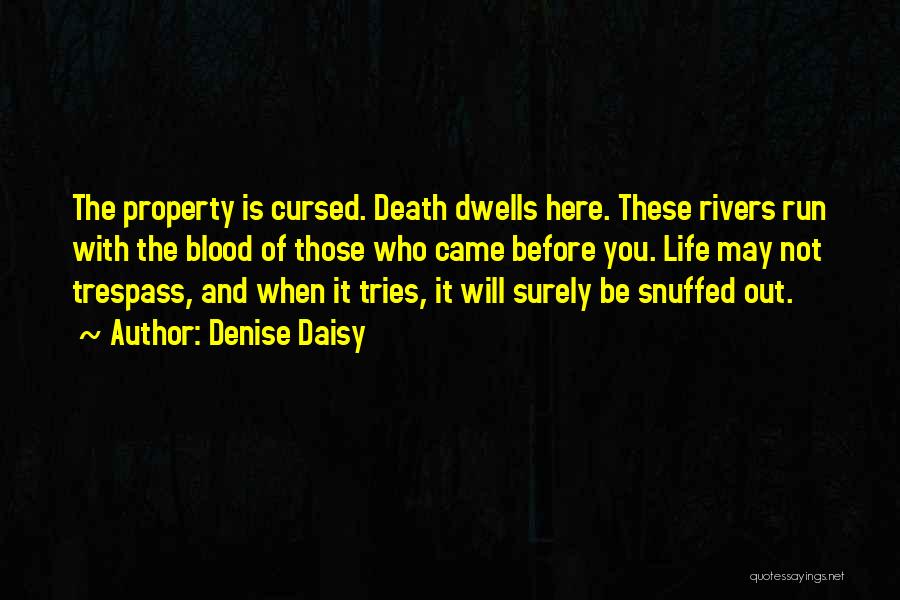 Denise Daisy Quotes: The Property Is Cursed. Death Dwells Here. These Rivers Run With The Blood Of Those Who Came Before You. Life