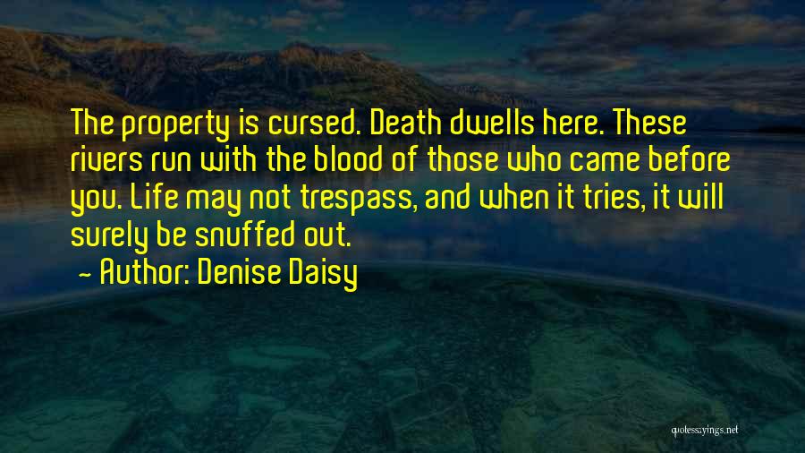 Denise Daisy Quotes: The Property Is Cursed. Death Dwells Here. These Rivers Run With The Blood Of Those Who Came Before You. Life