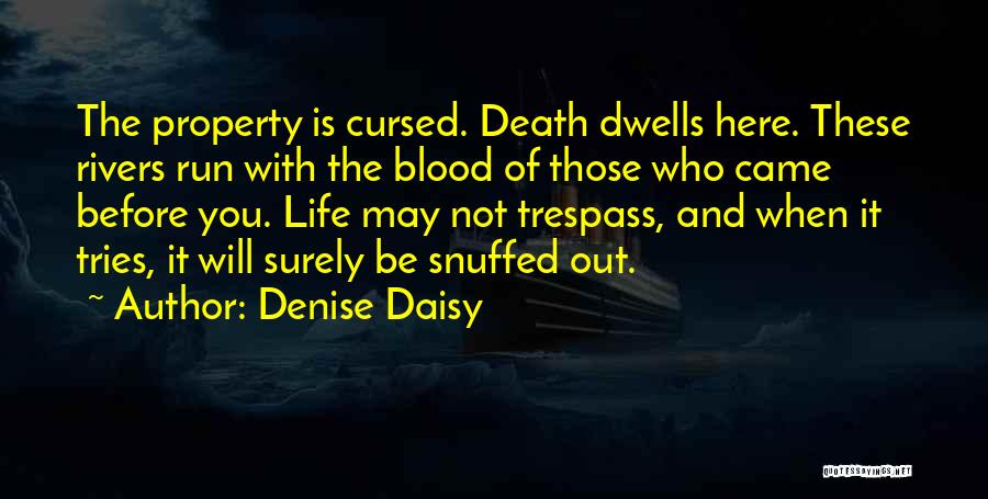 Denise Daisy Quotes: The Property Is Cursed. Death Dwells Here. These Rivers Run With The Blood Of Those Who Came Before You. Life