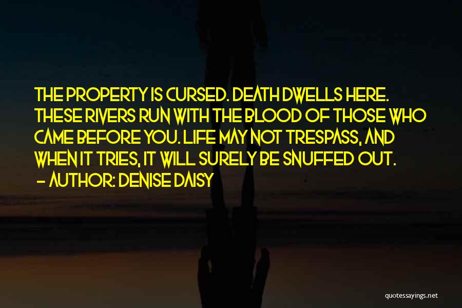 Denise Daisy Quotes: The Property Is Cursed. Death Dwells Here. These Rivers Run With The Blood Of Those Who Came Before You. Life