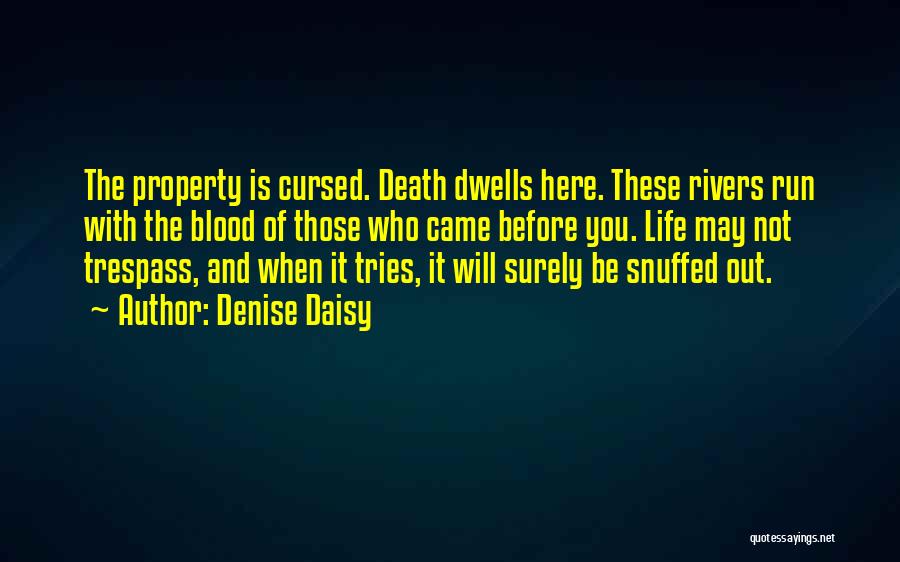 Denise Daisy Quotes: The Property Is Cursed. Death Dwells Here. These Rivers Run With The Blood Of Those Who Came Before You. Life