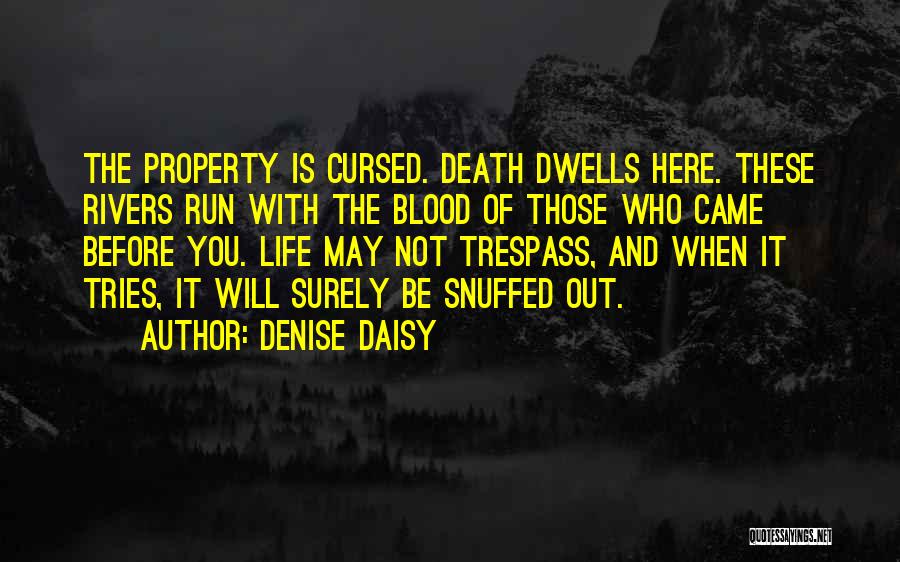 Denise Daisy Quotes: The Property Is Cursed. Death Dwells Here. These Rivers Run With The Blood Of Those Who Came Before You. Life