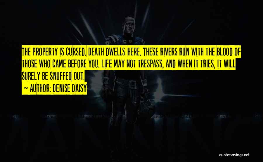 Denise Daisy Quotes: The Property Is Cursed. Death Dwells Here. These Rivers Run With The Blood Of Those Who Came Before You. Life