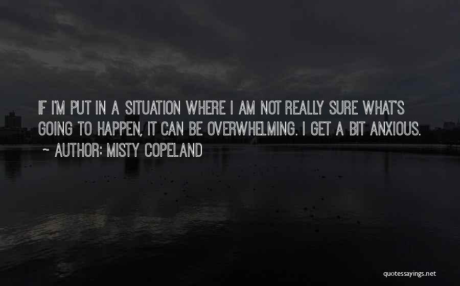 Misty Copeland Quotes: If I'm Put In A Situation Where I Am Not Really Sure What's Going To Happen, It Can Be Overwhelming.