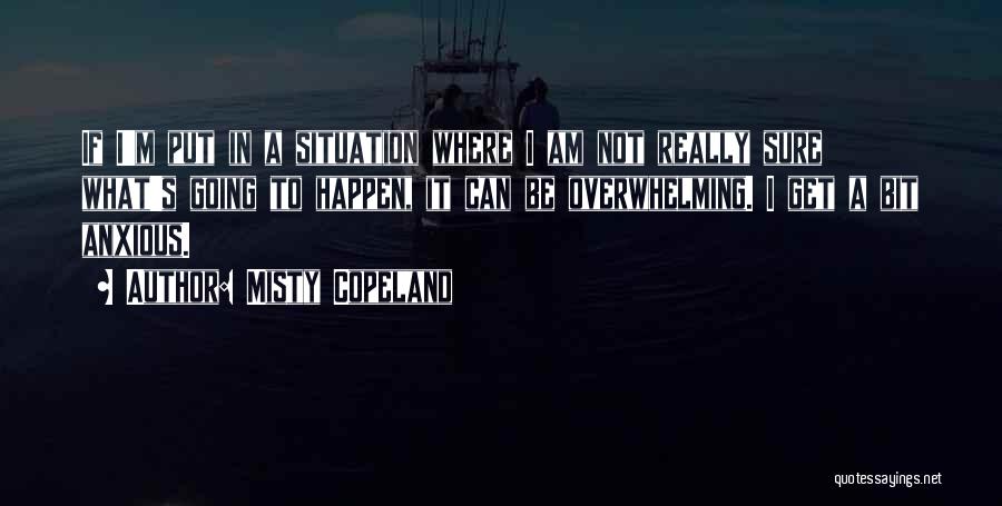 Misty Copeland Quotes: If I'm Put In A Situation Where I Am Not Really Sure What's Going To Happen, It Can Be Overwhelming.