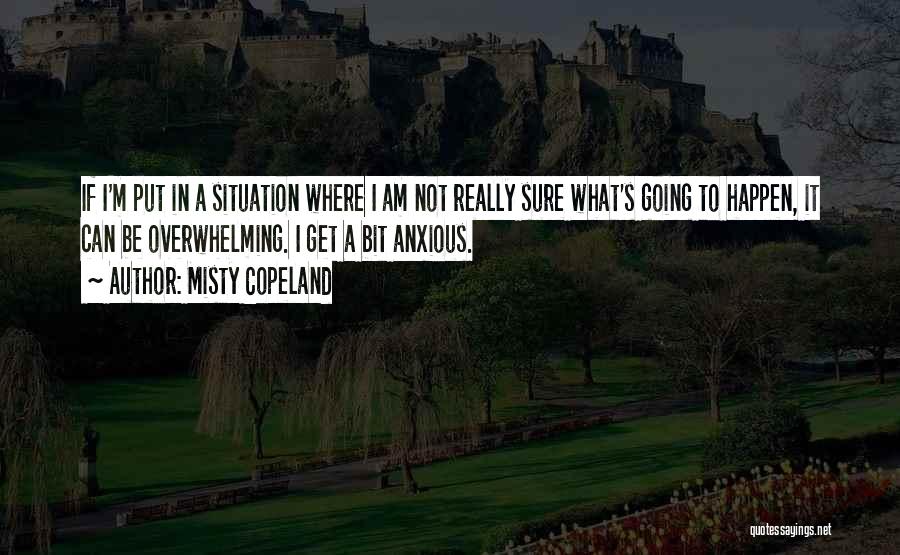 Misty Copeland Quotes: If I'm Put In A Situation Where I Am Not Really Sure What's Going To Happen, It Can Be Overwhelming.