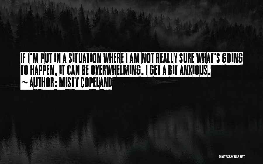 Misty Copeland Quotes: If I'm Put In A Situation Where I Am Not Really Sure What's Going To Happen, It Can Be Overwhelming.