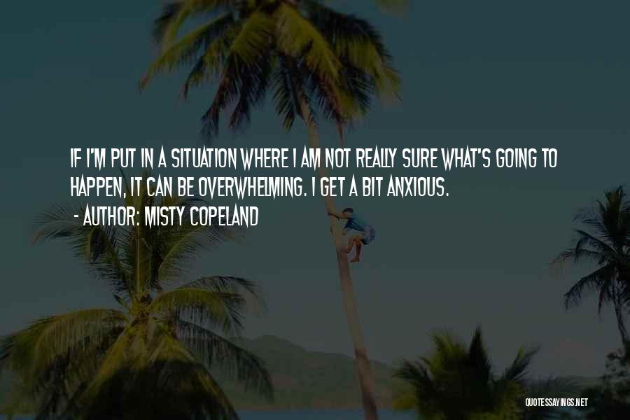 Misty Copeland Quotes: If I'm Put In A Situation Where I Am Not Really Sure What's Going To Happen, It Can Be Overwhelming.