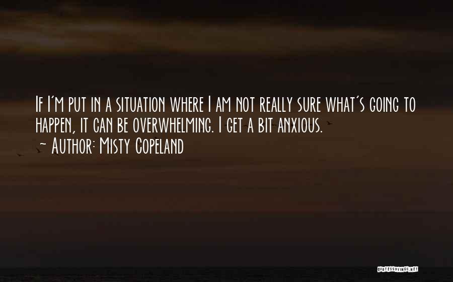 Misty Copeland Quotes: If I'm Put In A Situation Where I Am Not Really Sure What's Going To Happen, It Can Be Overwhelming.