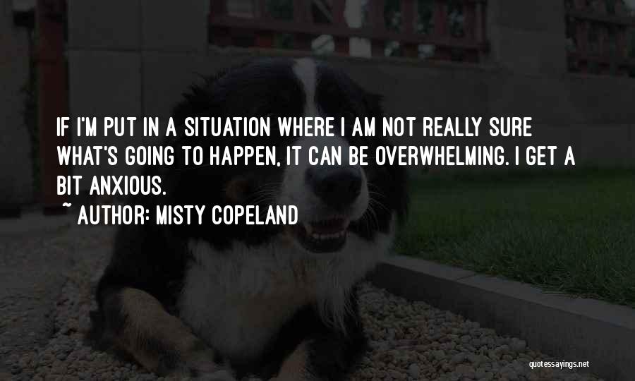 Misty Copeland Quotes: If I'm Put In A Situation Where I Am Not Really Sure What's Going To Happen, It Can Be Overwhelming.