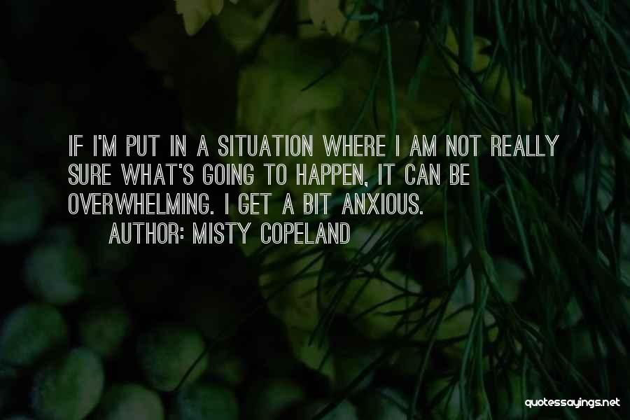 Misty Copeland Quotes: If I'm Put In A Situation Where I Am Not Really Sure What's Going To Happen, It Can Be Overwhelming.