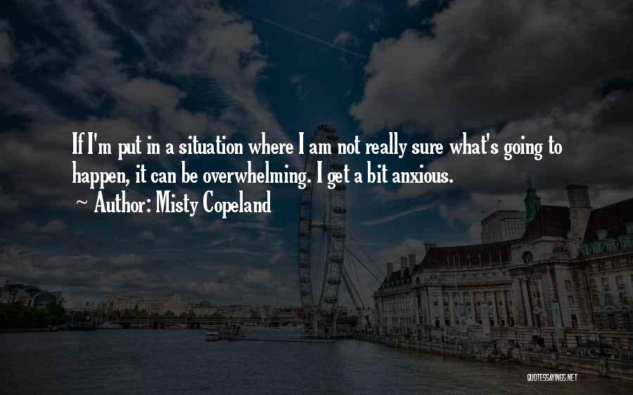 Misty Copeland Quotes: If I'm Put In A Situation Where I Am Not Really Sure What's Going To Happen, It Can Be Overwhelming.